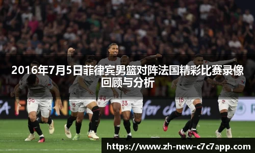 2016年7月5日菲律宾男篮对阵法国精彩比赛录像回顾与分析