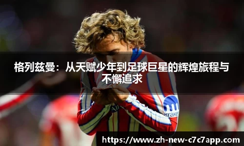 格列兹曼：从天赋少年到足球巨星的辉煌旅程与不懈追求
