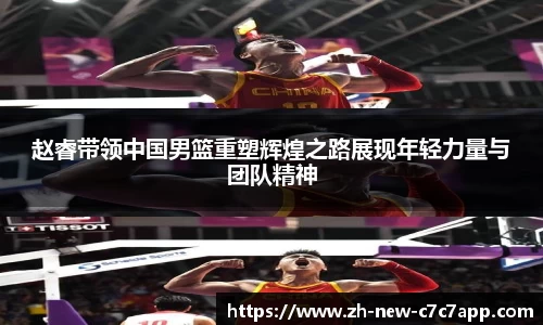 赵睿带领中国男篮重塑辉煌之路展现年轻力量与团队精神