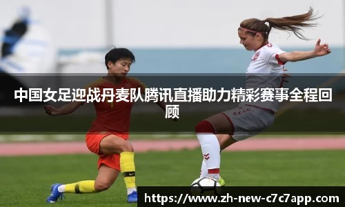 中国女足迎战丹麦队腾讯直播助力精彩赛事全程回顾