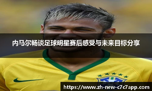 内马尔畅谈足球明星赛后感受与未来目标分享